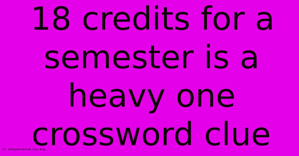 18 Credits For A Semester Is A Heavy One Crossword Clue