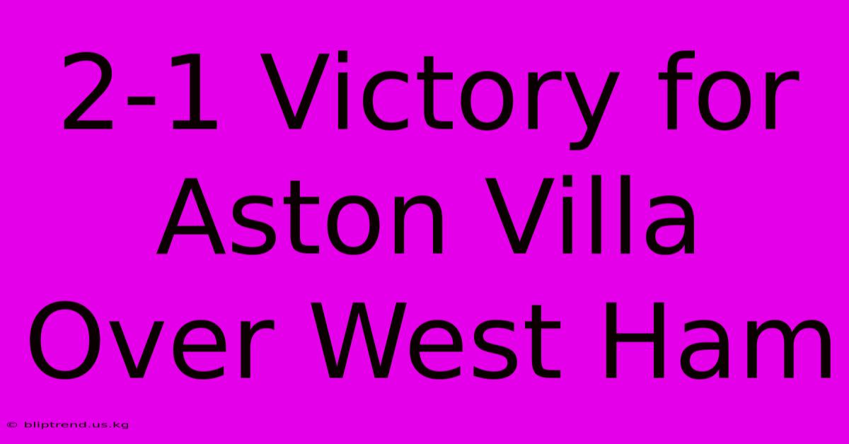 2-1 Victory For Aston Villa Over West Ham