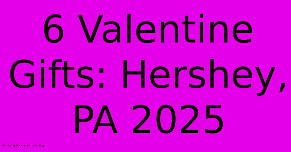 6 Valentine Gifts: Hershey, PA 2025