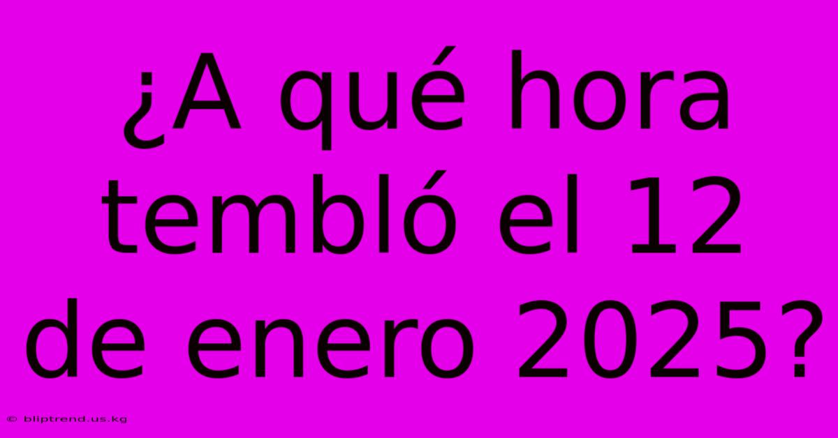 ¿A Qué Hora Tembló El 12 De Enero 2025?