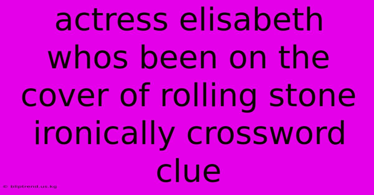 Actress Elisabeth Whos Been On The Cover Of Rolling Stone Ironically Crossword Clue