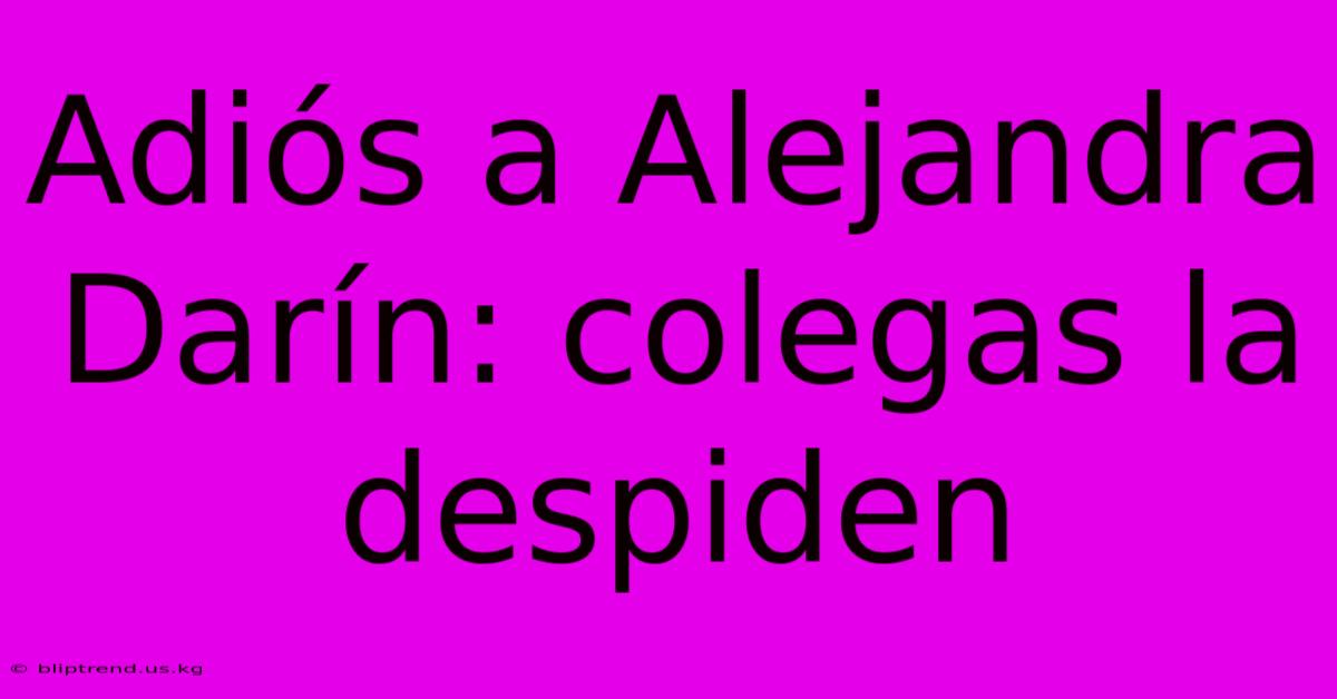 Adiós A Alejandra Darín: Colegas La Despiden