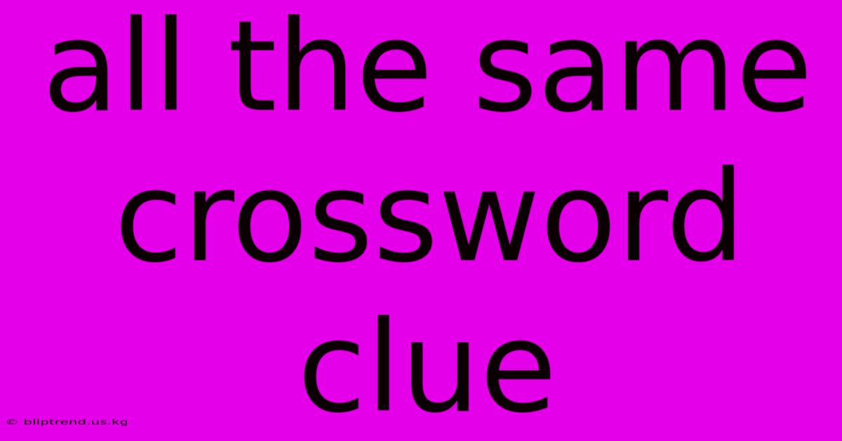 All The Same Crossword Clue