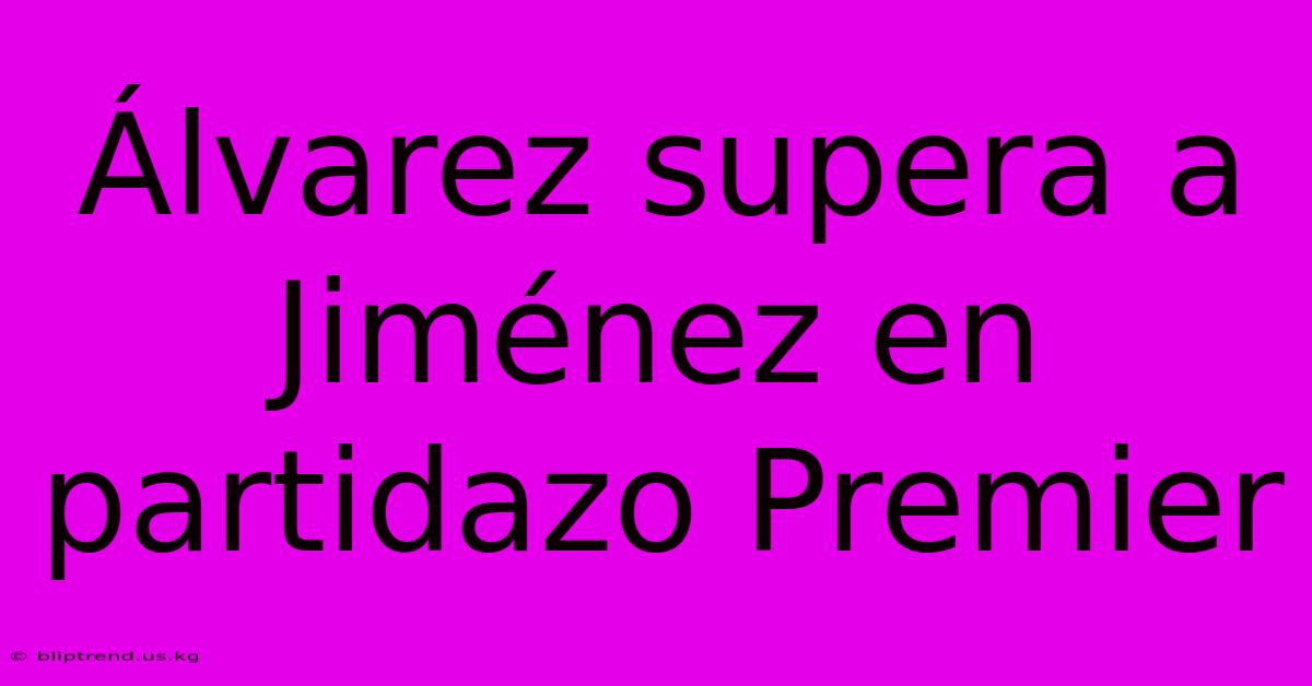 Álvarez Supera A Jiménez En Partidazo Premier