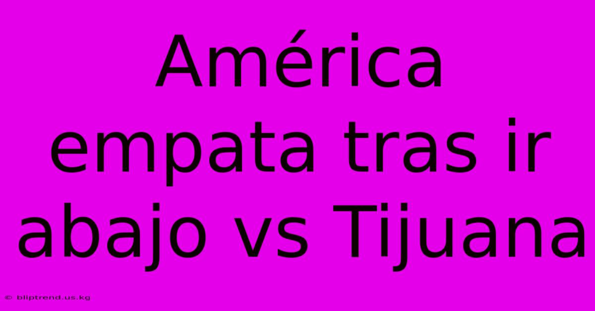 América Empata Tras Ir Abajo Vs Tijuana