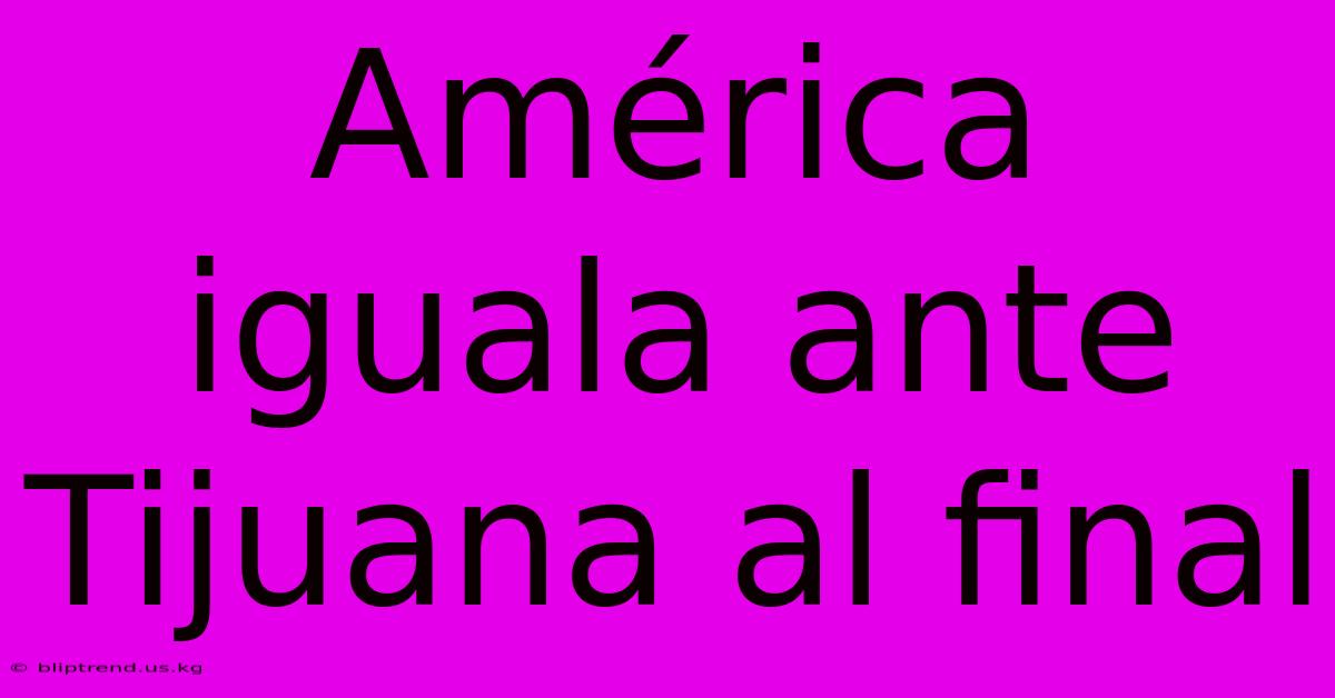 América Iguala Ante Tijuana Al Final