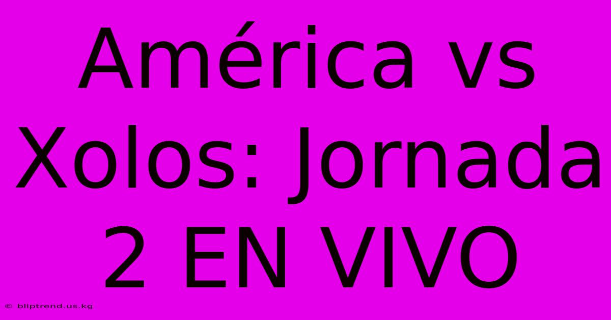 América Vs Xolos: Jornada 2 EN VIVO