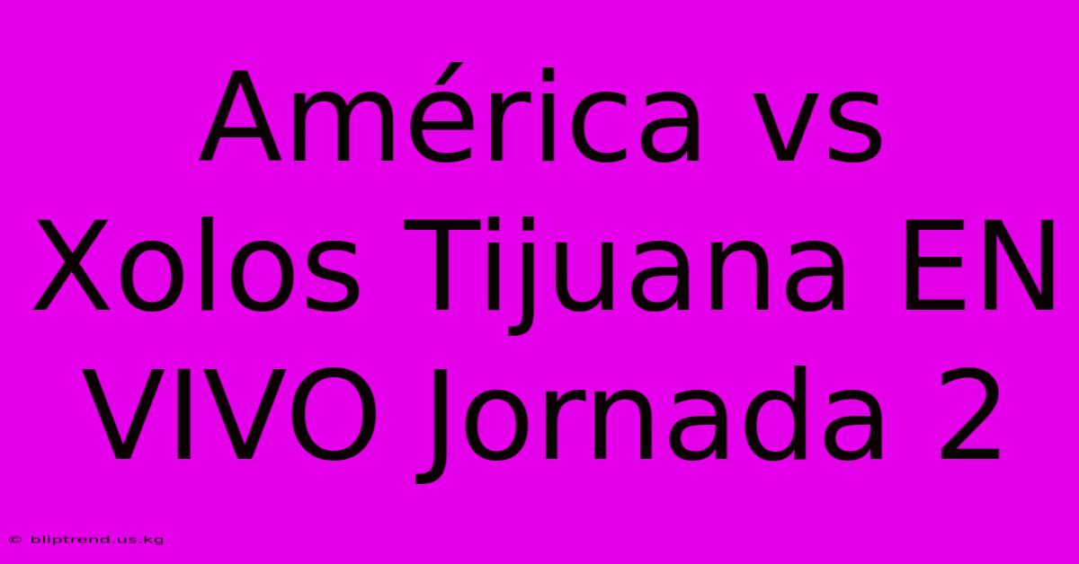 América Vs Xolos Tijuana EN VIVO Jornada 2