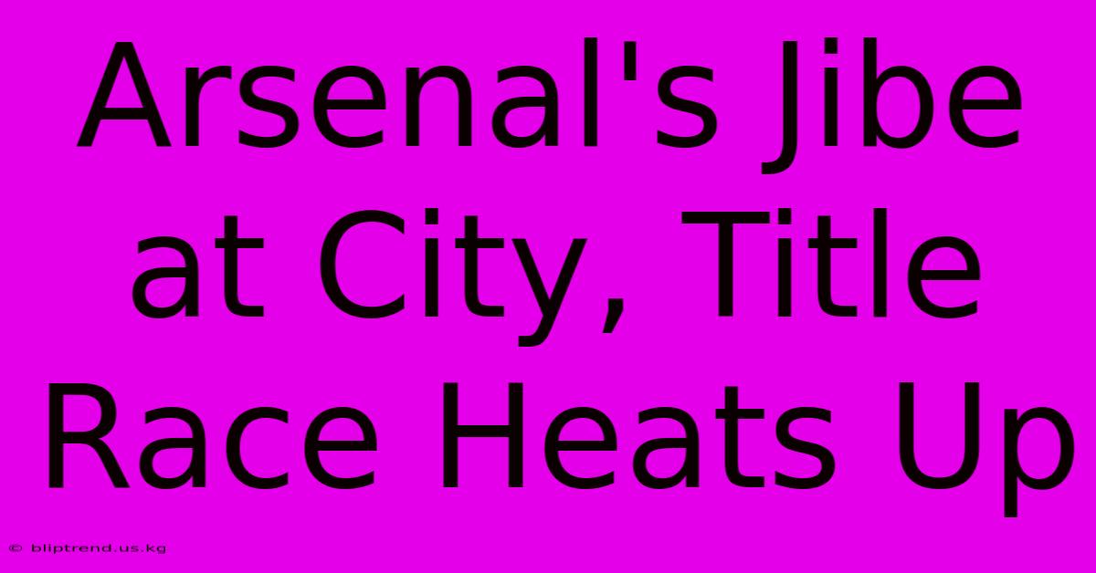 Arsenal's Jibe At City, Title Race Heats Up