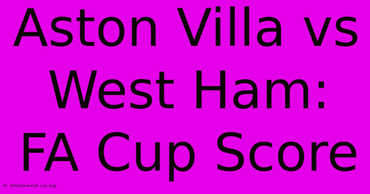 Aston Villa Vs West Ham: FA Cup Score