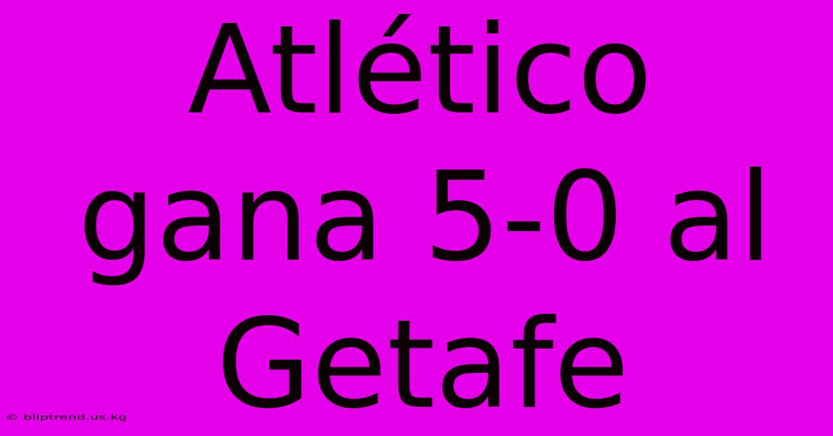 Atlético Gana 5-0 Al Getafe