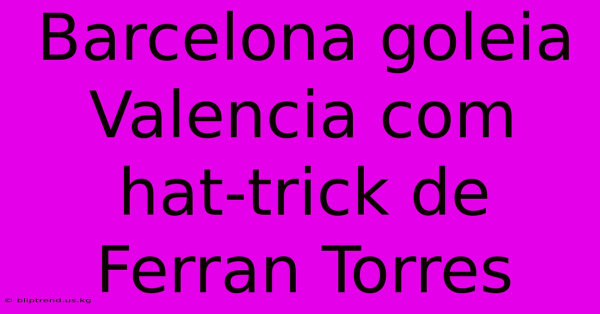 Barcelona Goleia Valencia Com Hat-trick De Ferran Torres