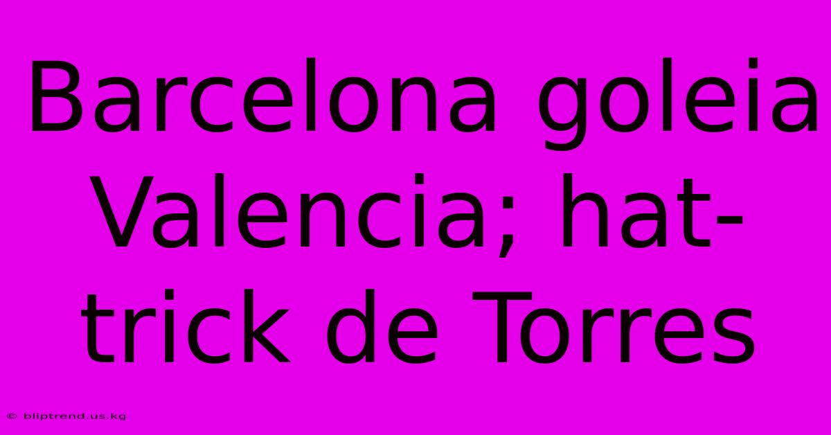 Barcelona Goleia Valencia; Hat-trick De Torres