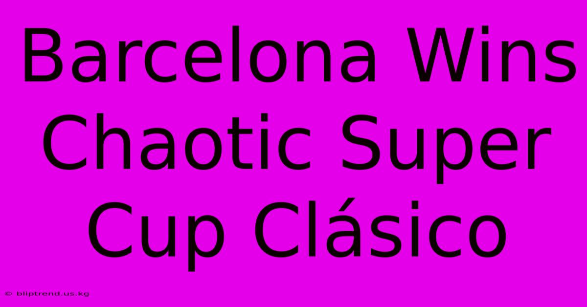 Barcelona Wins Chaotic Super Cup Clásico