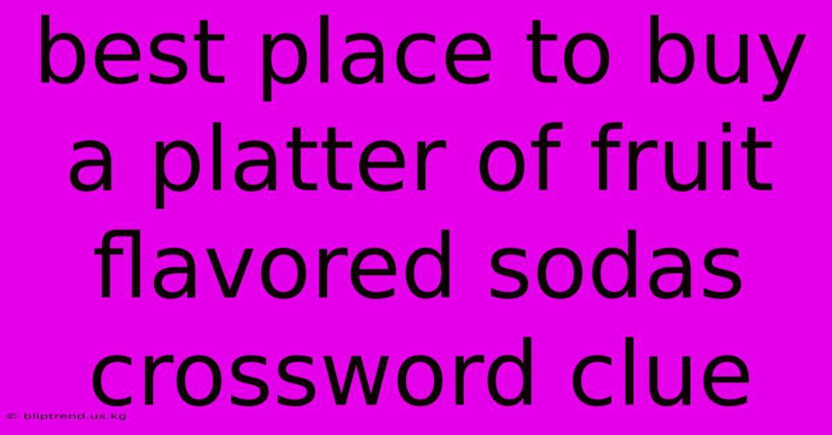 Best Place To Buy A Platter Of Fruit Flavored Sodas Crossword Clue