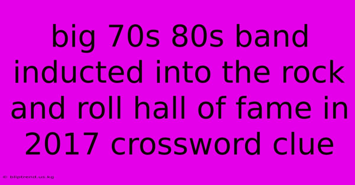 Big 70s 80s Band Inducted Into The Rock And Roll Hall Of Fame In 2017 Crossword Clue