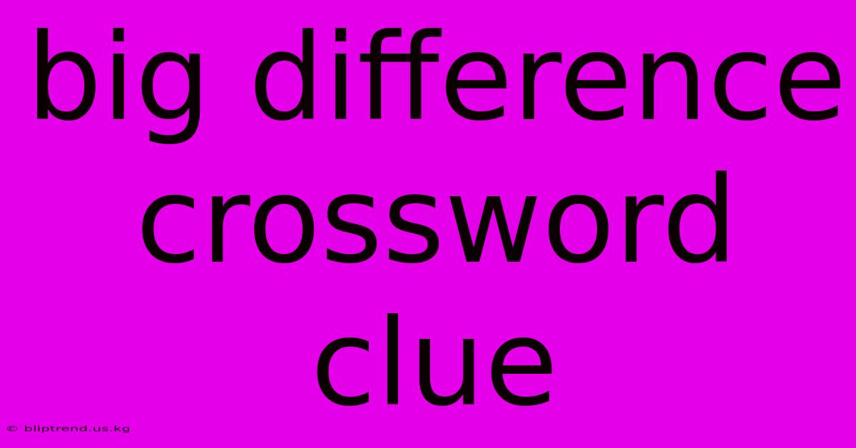 Big Difference Crossword Clue