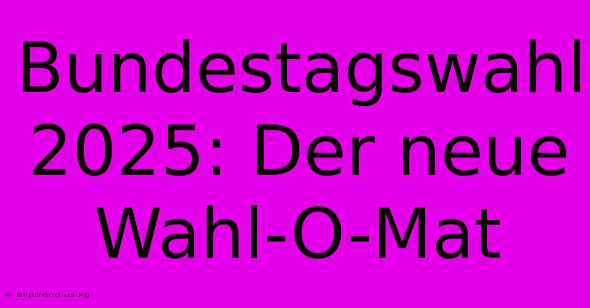 Bundestagswahl 2025: Der Neue Wahl-O-Mat