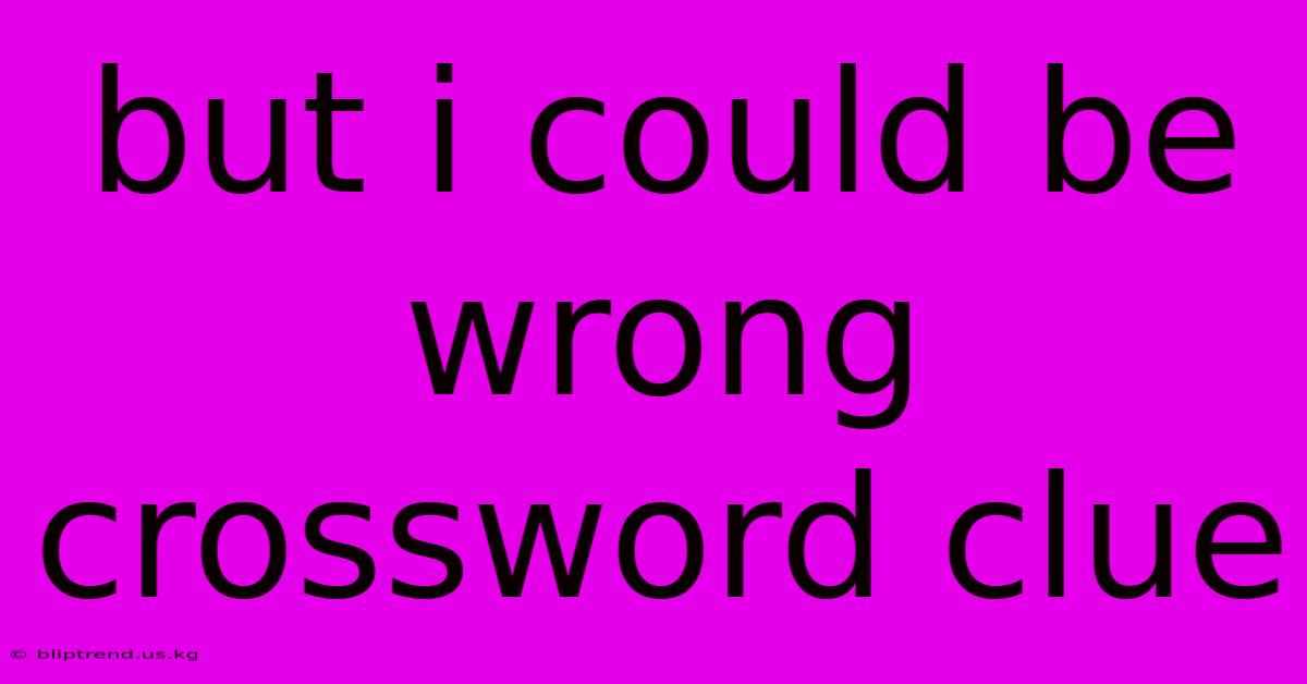 But I Could Be Wrong Crossword Clue