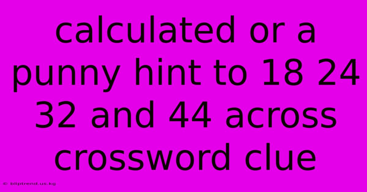 Calculated Or A Punny Hint To 18 24 32 And 44 Across Crossword Clue