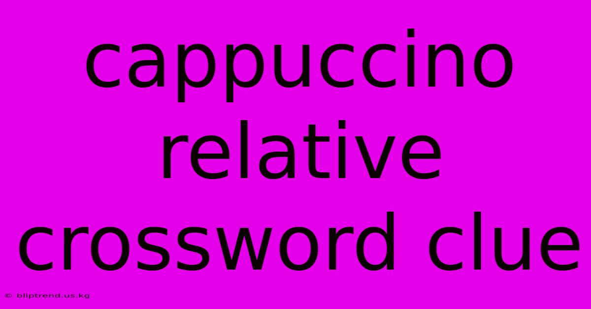 Cappuccino Relative Crossword Clue