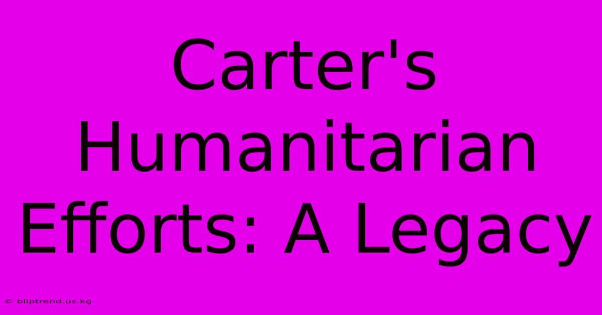 Carter's Humanitarian Efforts: A Legacy