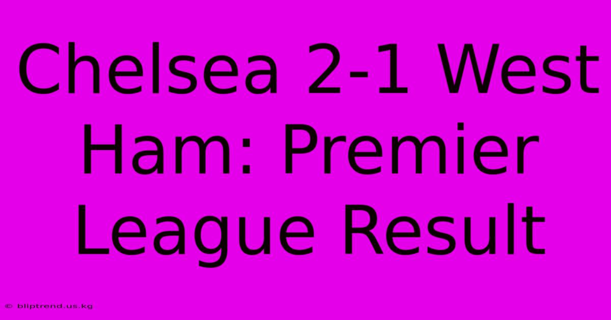 Chelsea 2-1 West Ham: Premier League Result