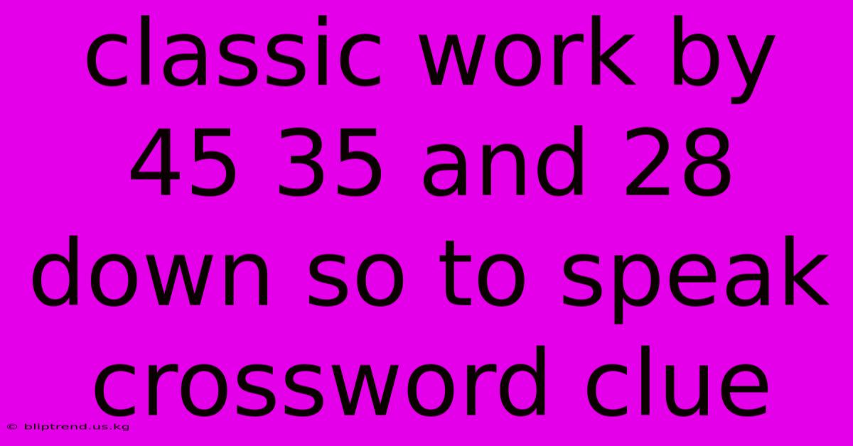 Classic Work By 45 35 And 28 Down So To Speak Crossword Clue