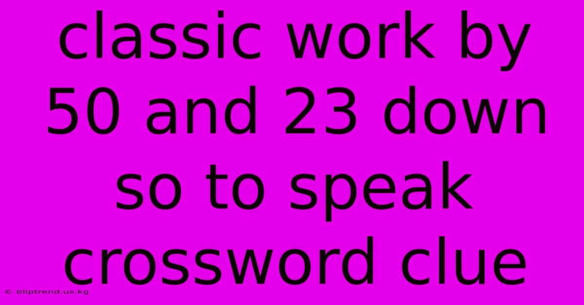 Classic Work By 50 And 23 Down So To Speak Crossword Clue