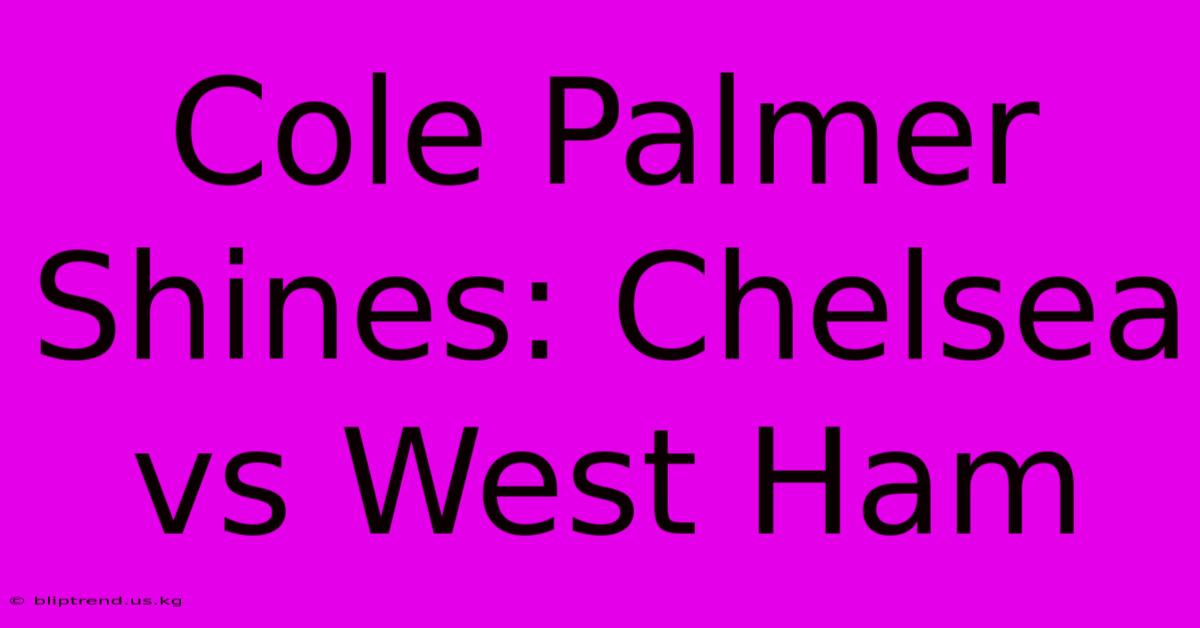 Cole Palmer Shines: Chelsea Vs West Ham