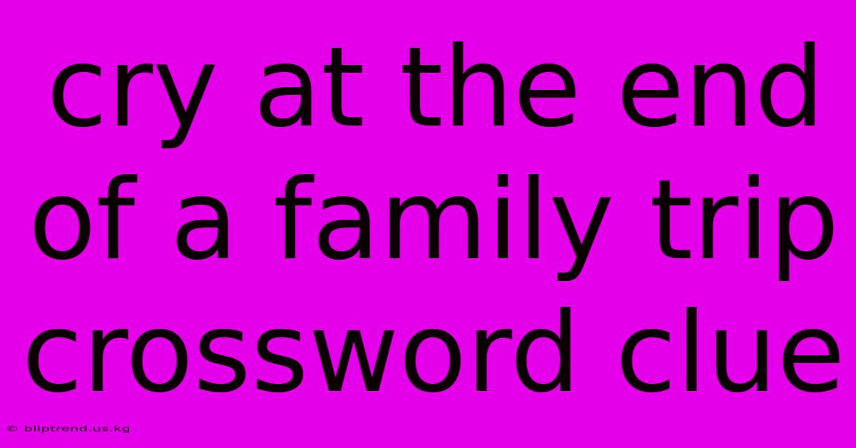 Cry At The End Of A Family Trip Crossword Clue