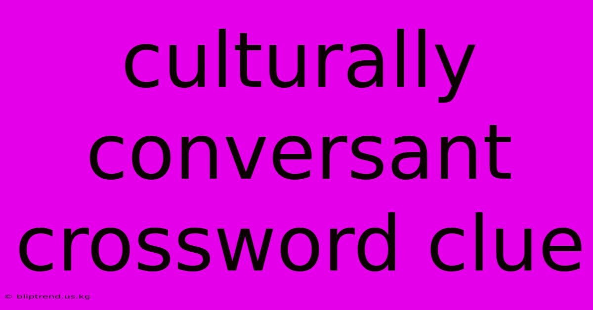 Culturally Conversant Crossword Clue