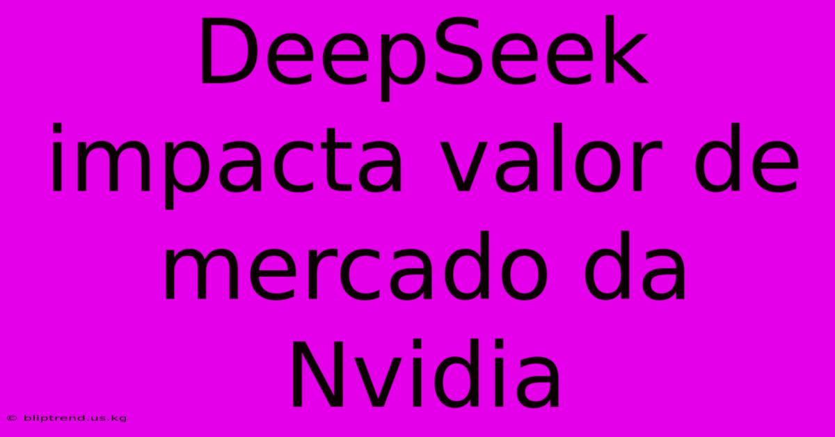 DeepSeek Impacta Valor De Mercado Da Nvidia