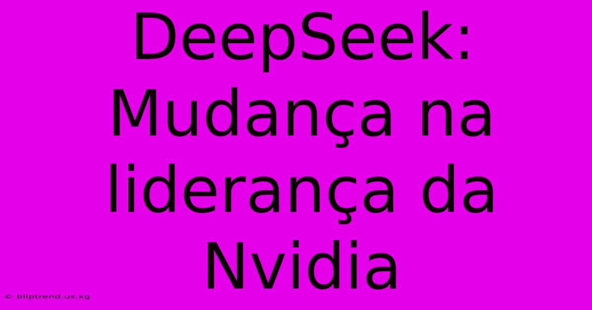 DeepSeek: Mudança Na Liderança Da Nvidia