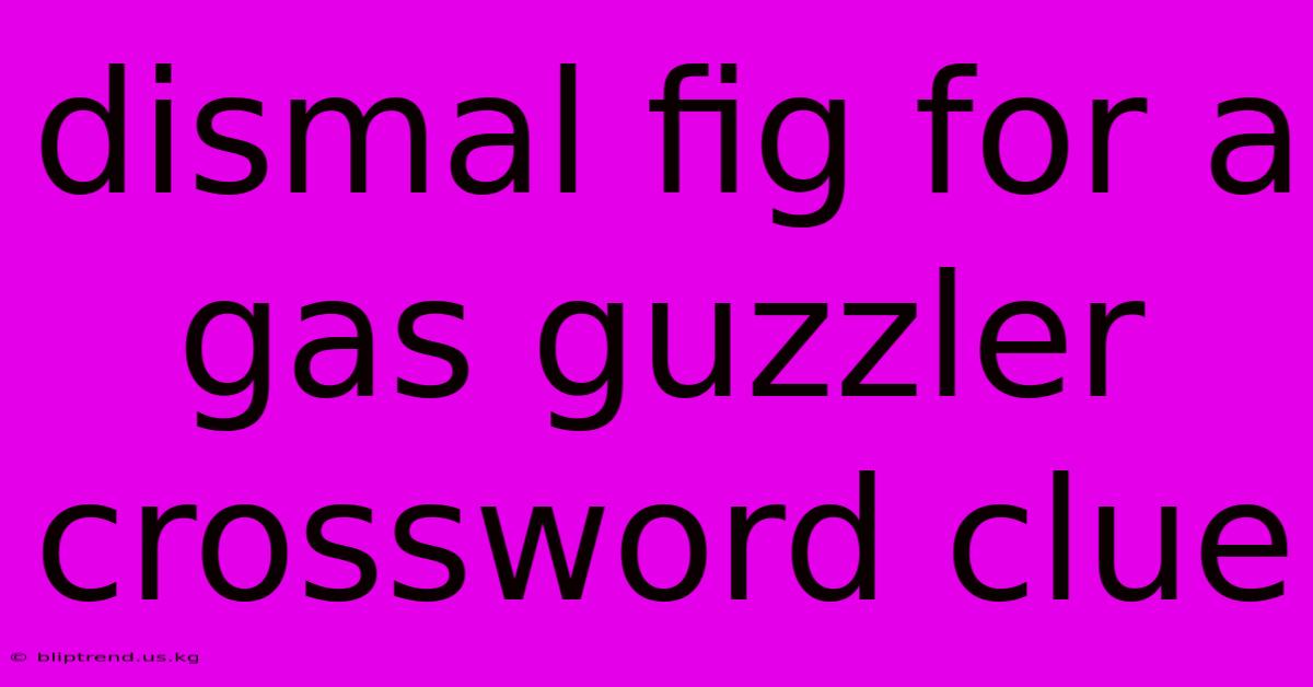 Dismal Fig For A Gas Guzzler Crossword Clue