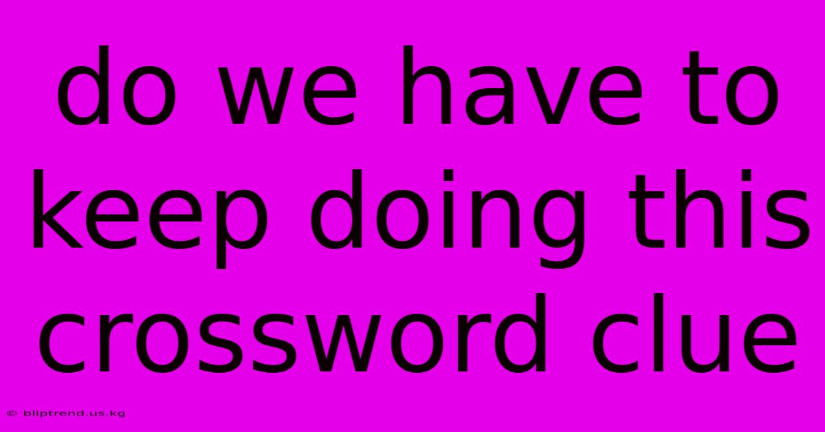 Do We Have To Keep Doing This Crossword Clue