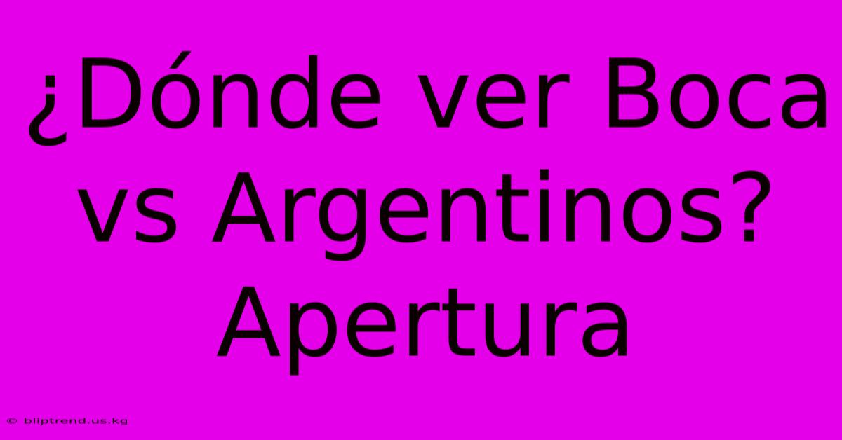 ¿Dónde Ver Boca Vs Argentinos? Apertura