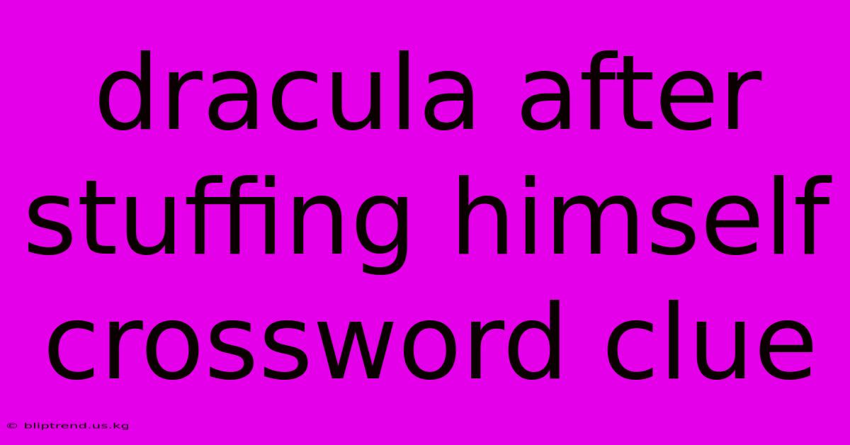 Dracula After Stuffing Himself Crossword Clue