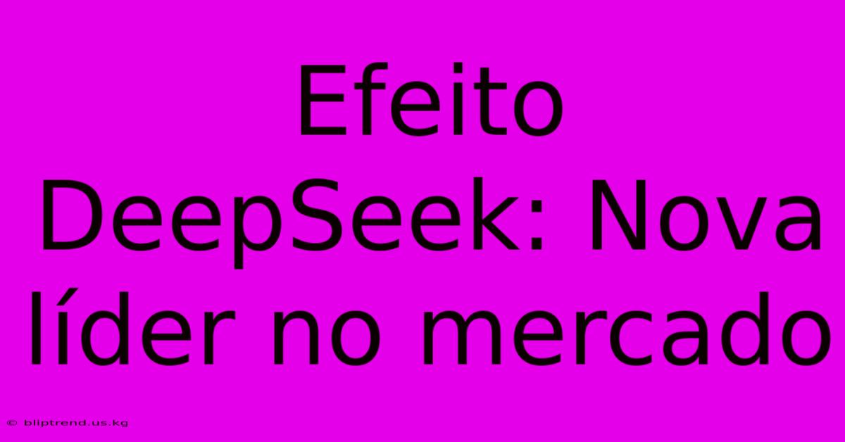 Efeito DeepSeek: Nova Líder No Mercado