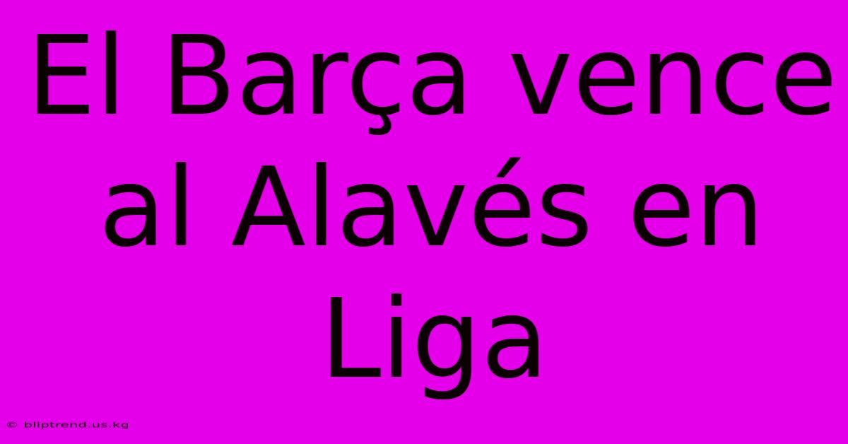 El Barça Vence Al Alavés En Liga