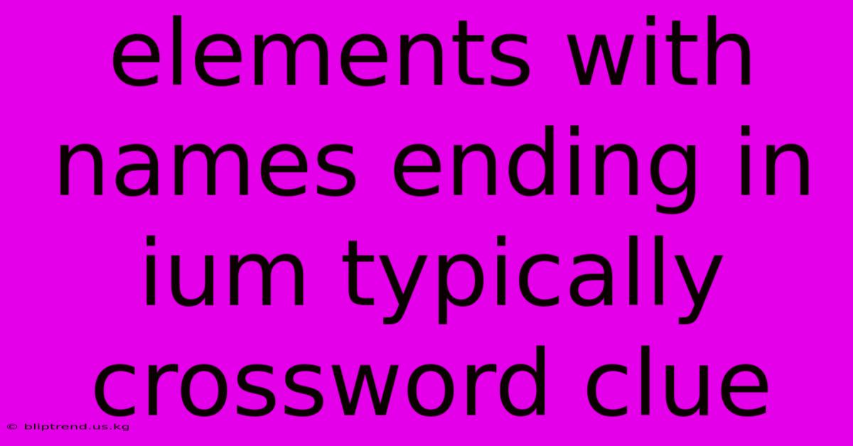 Elements With Names Ending In Ium Typically Crossword Clue