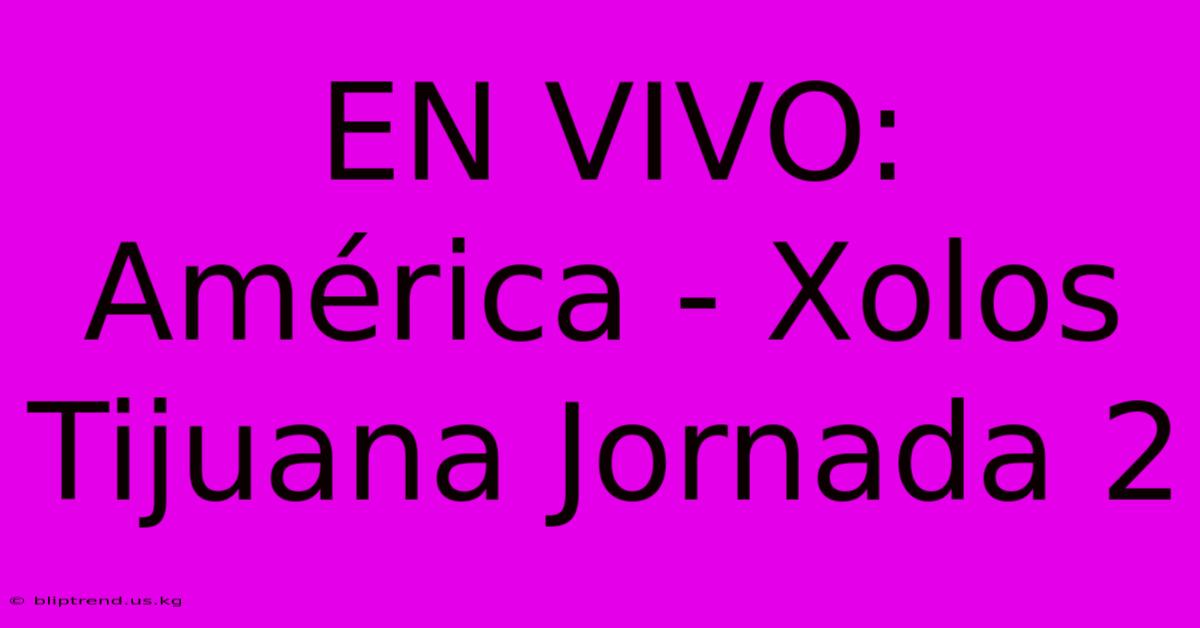 EN VIVO: América - Xolos Tijuana Jornada 2