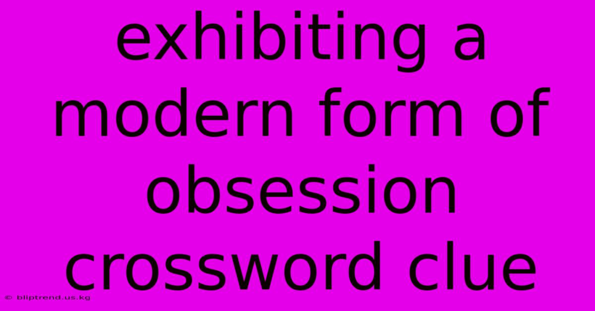 Exhibiting A Modern Form Of Obsession Crossword Clue