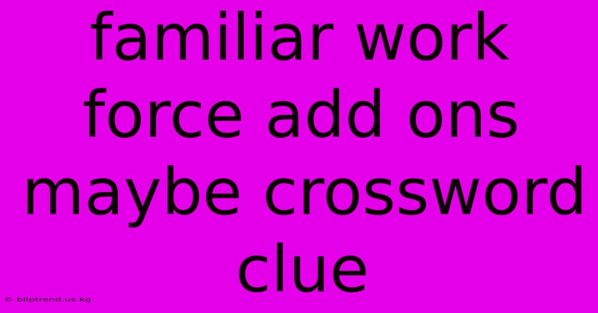 Familiar Work Force Add Ons Maybe Crossword Clue