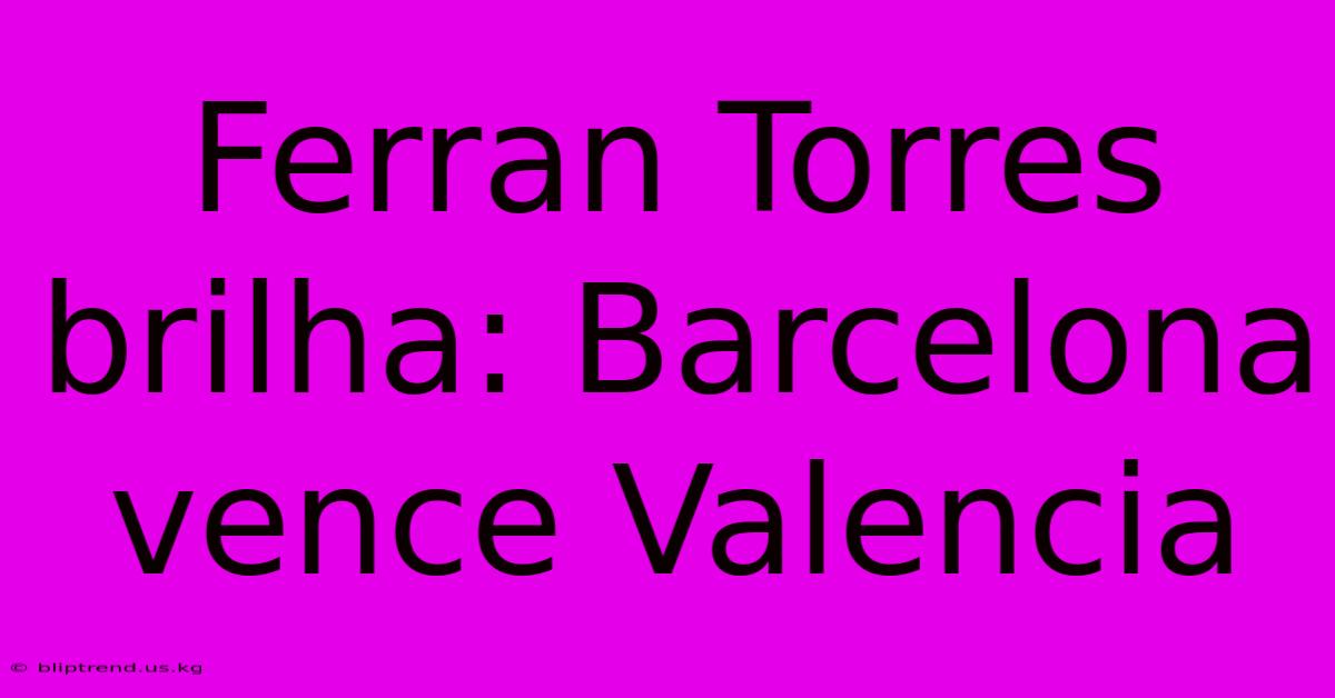 Ferran Torres Brilha: Barcelona Vence Valencia