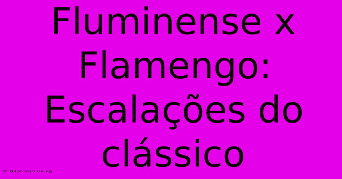 Fluminense X Flamengo: Escalações Do Clássico