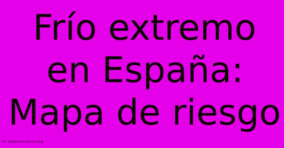 Frío Extremo En España: Mapa De Riesgo