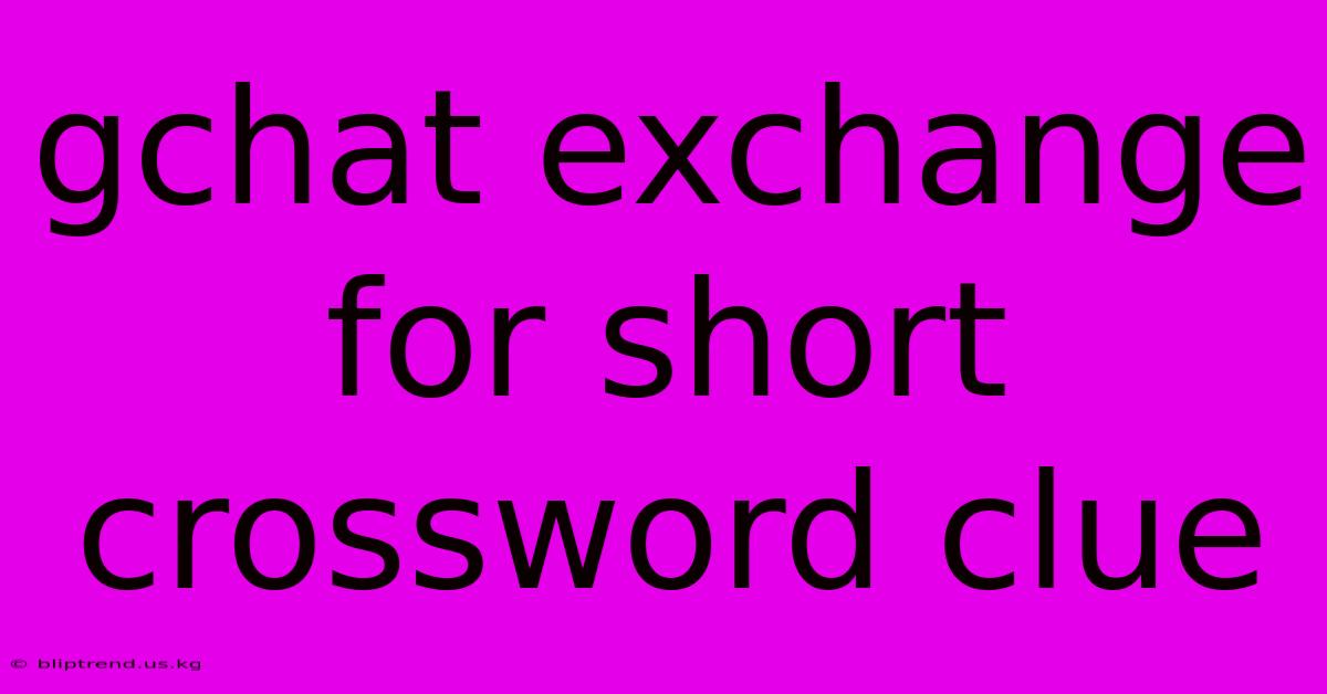 Gchat Exchange For Short Crossword Clue