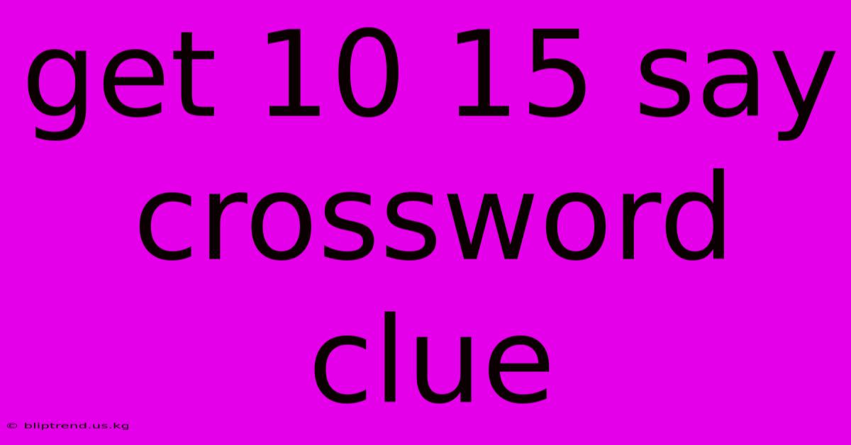 Get 10 15 Say Crossword Clue