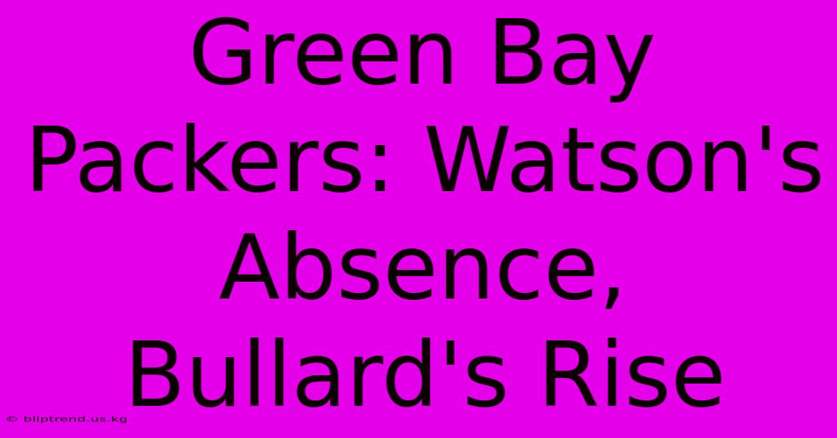 Green Bay Packers: Watson's Absence, Bullard's Rise